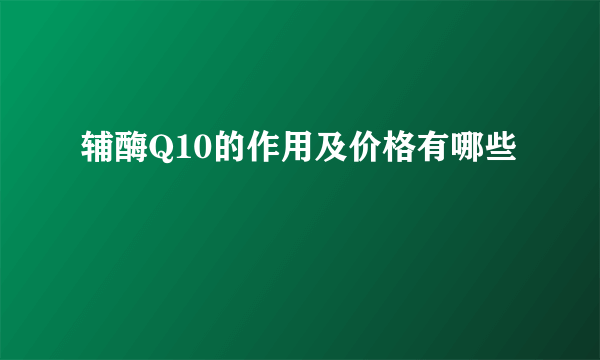 辅酶Q10的作用及价格有哪些