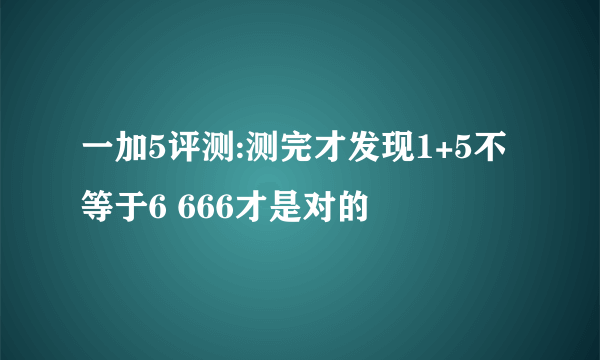 一加5评测:测完才发现1+5不等于6 666才是对的