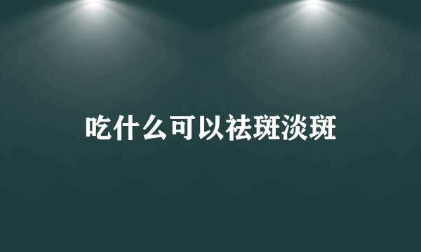 吃什么可以祛斑淡斑