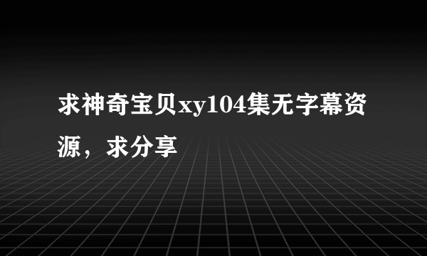 求神奇宝贝xy104集无字幕资源，求分享