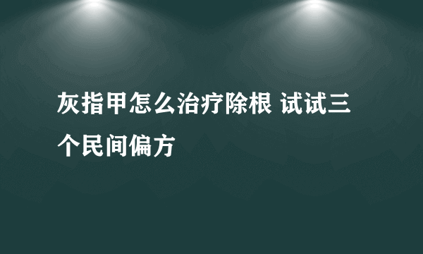 灰指甲怎么治疗除根 试试三个民间偏方