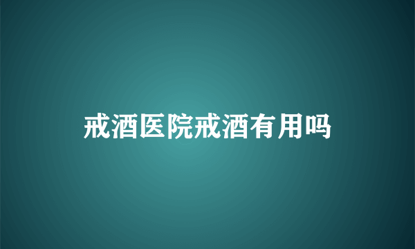 戒酒医院戒酒有用吗