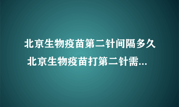 北京生物疫苗第二针间隔多久 北京生物疫苗打第二针需要注意什么