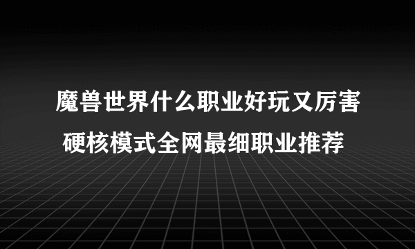 魔兽世界什么职业好玩又厉害 硬核模式全网最细职业推荐