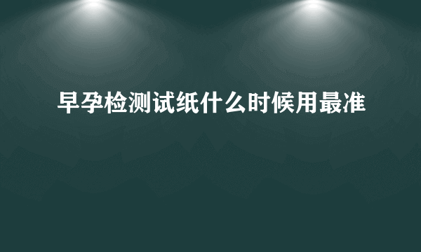 早孕检测试纸什么时候用最准