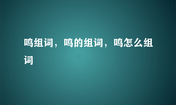 鸣组词，鸣的组词，鸣怎么组词