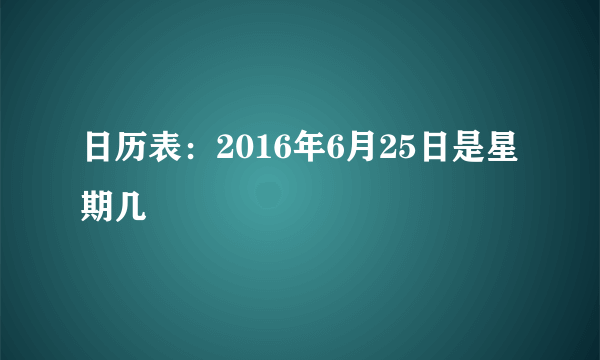 日历表：2016年6月25日是星期几