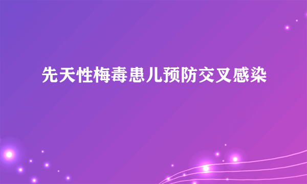 先天性梅毒患儿预防交叉感染