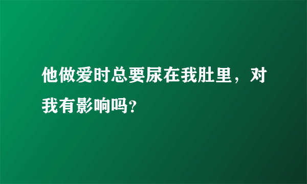 他做爱时总要尿在我肚里，对我有影响吗？