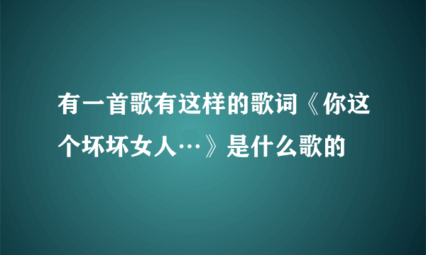 有一首歌有这样的歌词《你这个坏坏女人…》是什么歌的