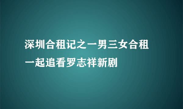 深圳合租记之一男三女合租 一起追看罗志祥新剧