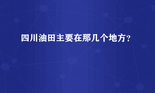 四川油田主要在那几个地方？