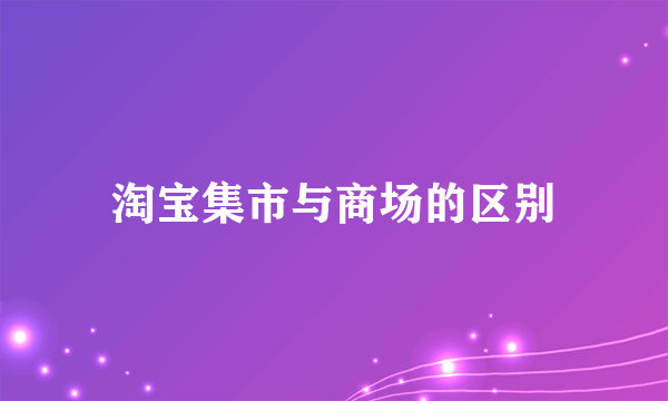 淘宝集市与商场的区别