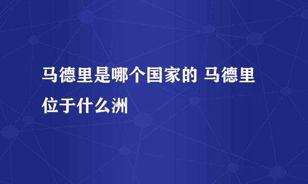 马德里是哪个国家的 马德里位于什么洲