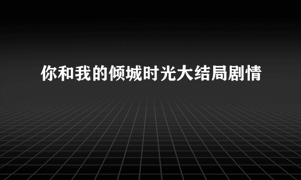 你和我的倾城时光大结局剧情