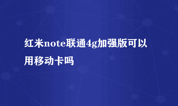 红米note联通4g加强版可以用移动卡吗