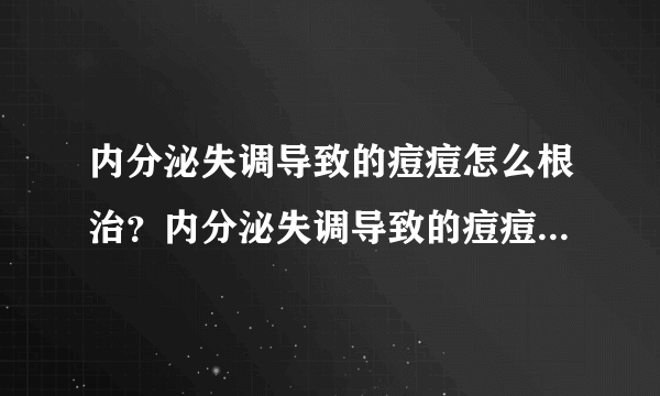 内分泌失调导致的痘痘怎么根治？内分泌失调导致的痘痘怎么调理