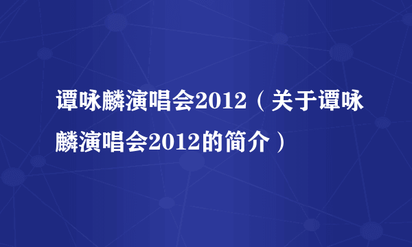 谭咏麟演唱会2012（关于谭咏麟演唱会2012的简介）