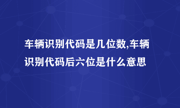 车辆识别代码是几位数,车辆识别代码后六位是什么意思