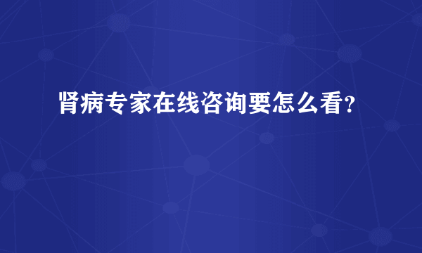 肾病专家在线咨询要怎么看？