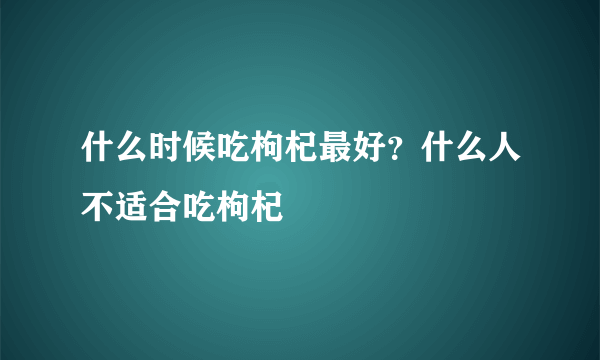 什么时候吃枸杞最好？什么人不适合吃枸杞