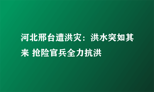 河北邢台遭洪灾：洪水突如其来 抢险官兵全力抗洪