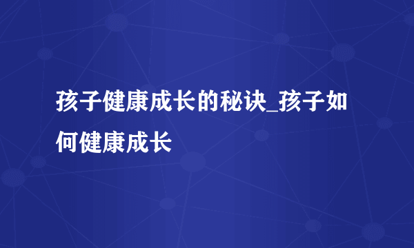 孩子健康成长的秘诀_孩子如何健康成长