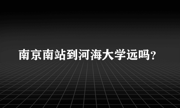 南京南站到河海大学远吗？