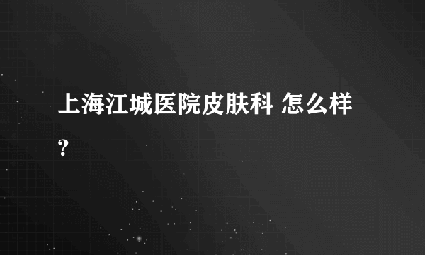 上海江城医院皮肤科 怎么样？