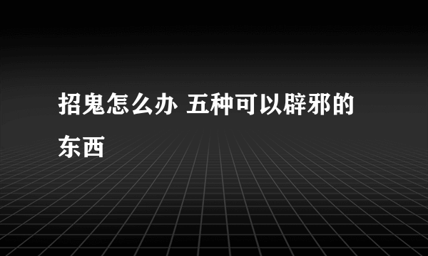 招鬼怎么办 五种可以辟邪的东西