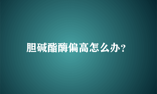 胆碱酯酶偏高怎么办？