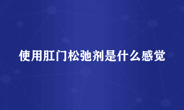 使用肛门松弛剂是什么感觉