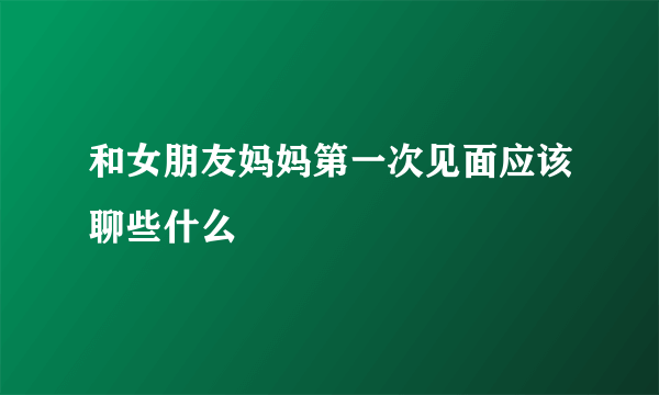 和女朋友妈妈第一次见面应该聊些什么