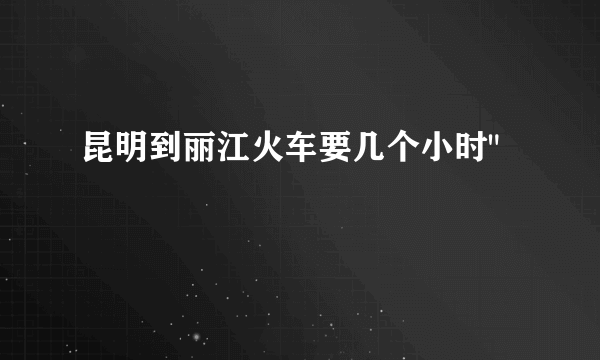 昆明到丽江火车要几个小时