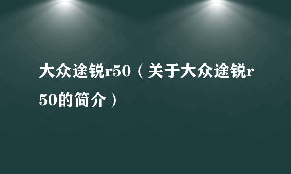 大众途锐r50（关于大众途锐r50的简介）