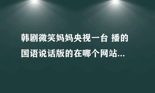 韩剧微笑妈妈央视一台 播的 国语说话版的在哪个网站上能看到 不要只是字幕的