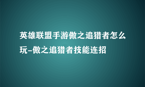 英雄联盟手游傲之追猎者怎么玩-傲之追猎者技能连招