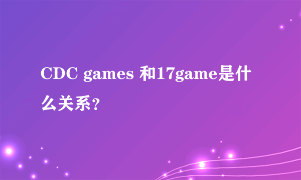 CDC games 和17game是什么关系？