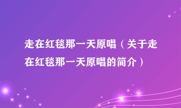 走在红毯那一天原唱（关于走在红毯那一天原唱的简介）