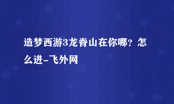 造梦西游3龙脊山在你哪？怎么进-飞外网