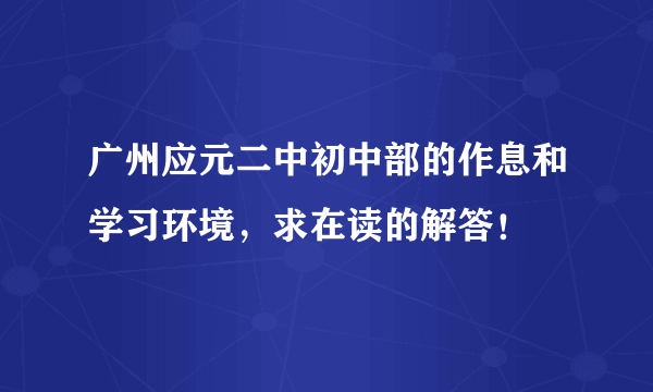 广州应元二中初中部的作息和学习环境，求在读的解答！