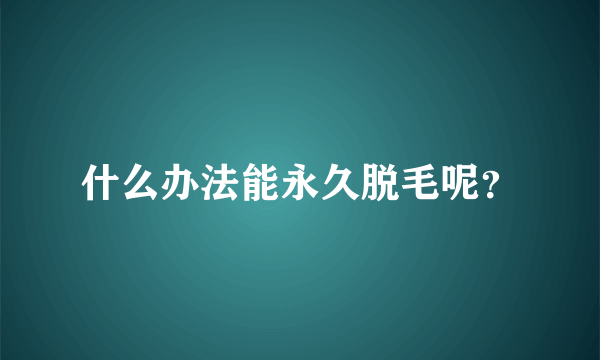 什么办法能永久脱毛呢？