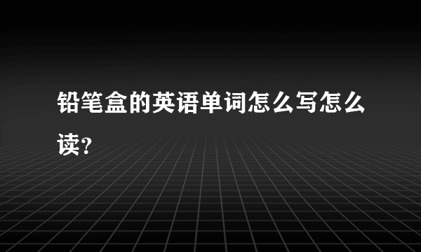 铅笔盒的英语单词怎么写怎么读？