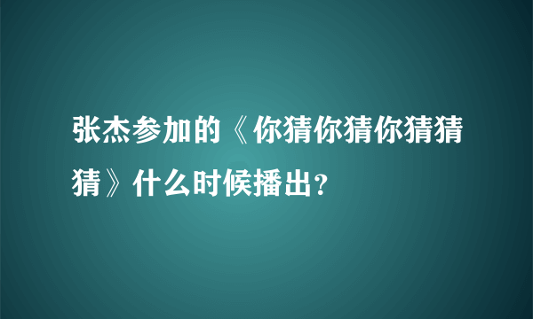 张杰参加的《你猜你猜你猜猜猜》什么时候播出？