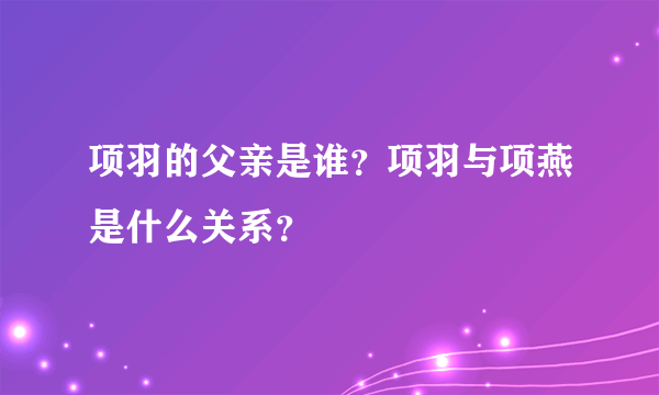 项羽的父亲是谁？项羽与项燕是什么关系？