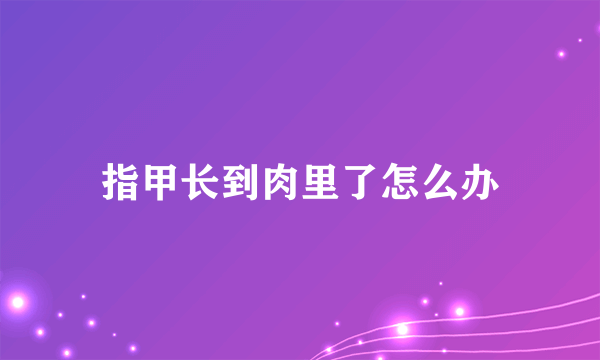 指甲长到肉里了怎么办