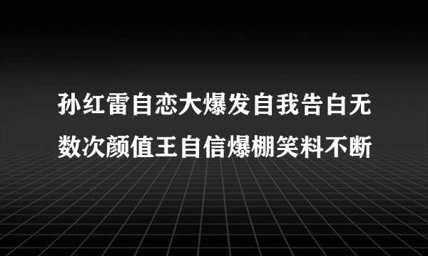 孙红雷自恋大爆发自我告白无数次颜值王自信爆棚笑料不断