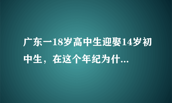 广东一18岁高中生迎娶14岁初中生，在这个年纪为什么没去上学？