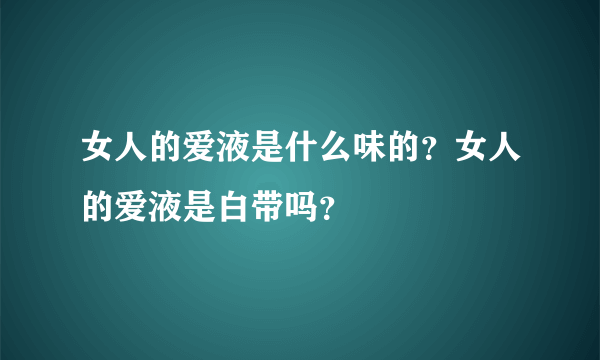 女人的爱液是什么味的？女人的爱液是白带吗？