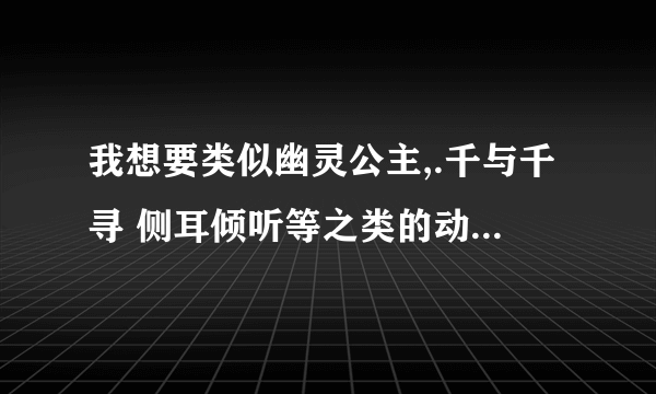 我想要类似幽灵公主,.千与千寻 侧耳倾听等之类的动漫电影？